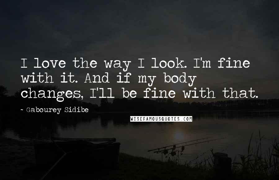 Gabourey Sidibe Quotes: I love the way I look. I'm fine with it. And if my body changes, I'll be fine with that.