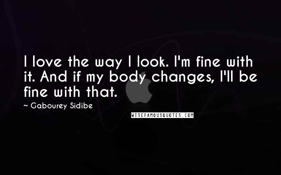 Gabourey Sidibe Quotes: I love the way I look. I'm fine with it. And if my body changes, I'll be fine with that.
