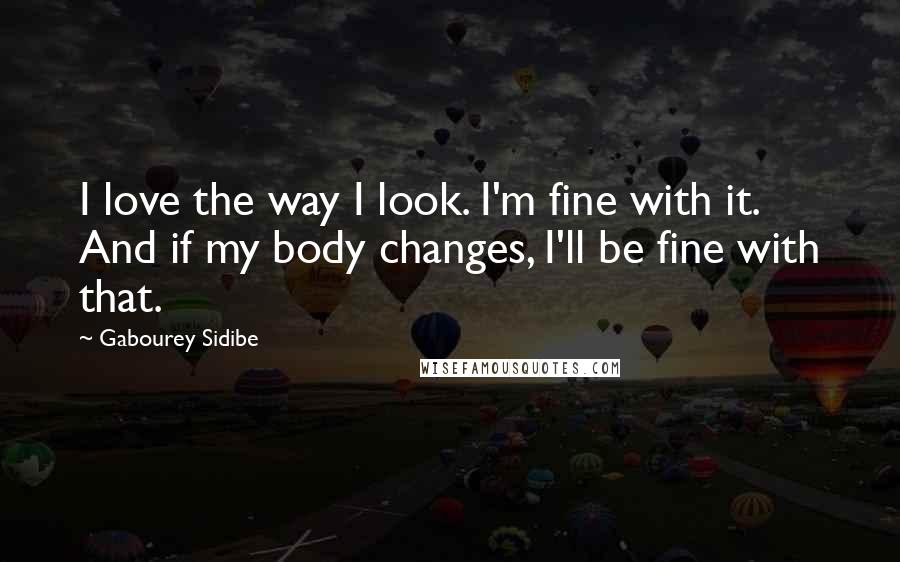 Gabourey Sidibe Quotes: I love the way I look. I'm fine with it. And if my body changes, I'll be fine with that.