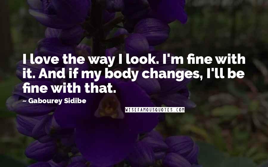 Gabourey Sidibe Quotes: I love the way I look. I'm fine with it. And if my body changes, I'll be fine with that.