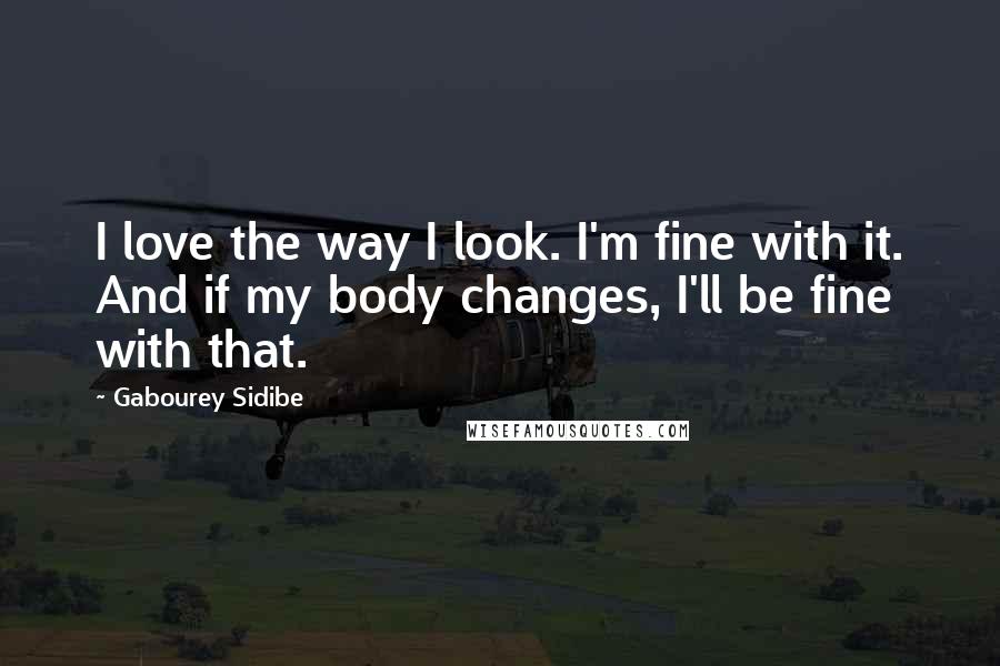 Gabourey Sidibe Quotes: I love the way I look. I'm fine with it. And if my body changes, I'll be fine with that.