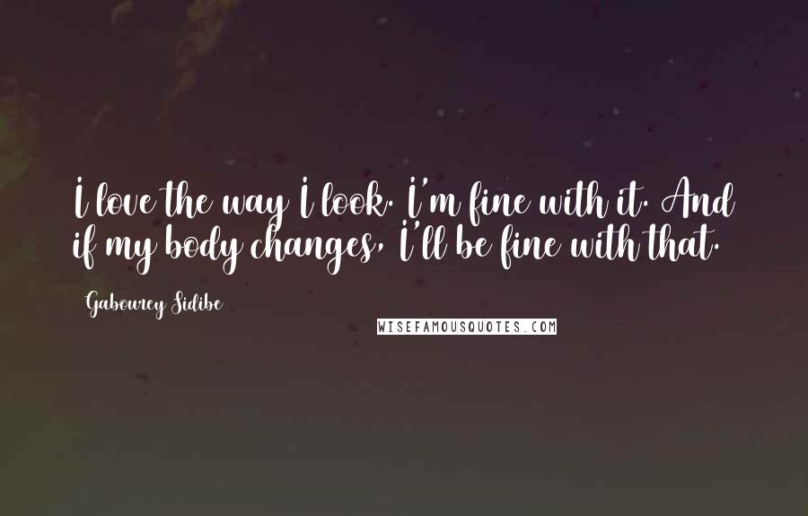 Gabourey Sidibe Quotes: I love the way I look. I'm fine with it. And if my body changes, I'll be fine with that.