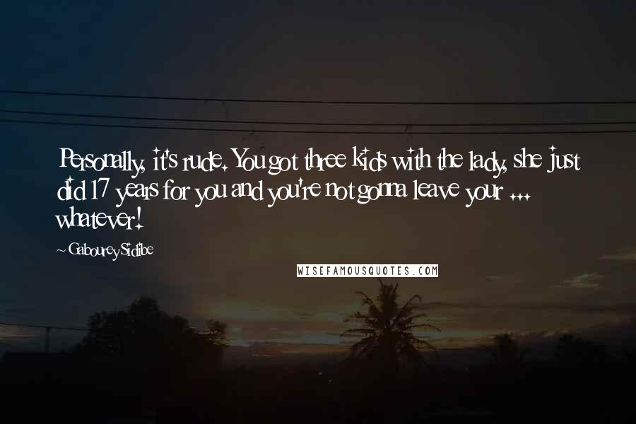 Gabourey Sidibe Quotes: Personally, it's rude. You got three kids with the lady, she just did 17 years for you and you're not gonna leave your ... whatever!