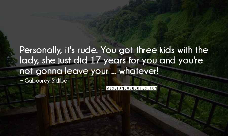 Gabourey Sidibe Quotes: Personally, it's rude. You got three kids with the lady, she just did 17 years for you and you're not gonna leave your ... whatever!