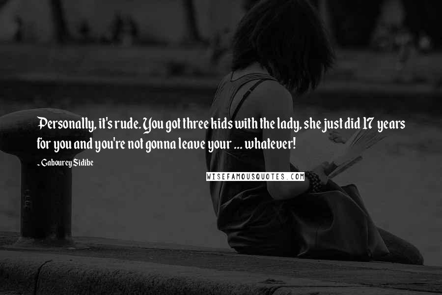 Gabourey Sidibe Quotes: Personally, it's rude. You got three kids with the lady, she just did 17 years for you and you're not gonna leave your ... whatever!