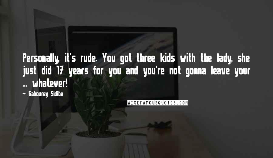 Gabourey Sidibe Quotes: Personally, it's rude. You got three kids with the lady, she just did 17 years for you and you're not gonna leave your ... whatever!