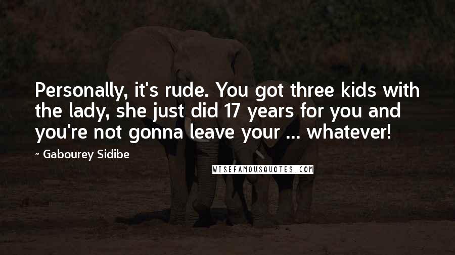 Gabourey Sidibe Quotes: Personally, it's rude. You got three kids with the lady, she just did 17 years for you and you're not gonna leave your ... whatever!