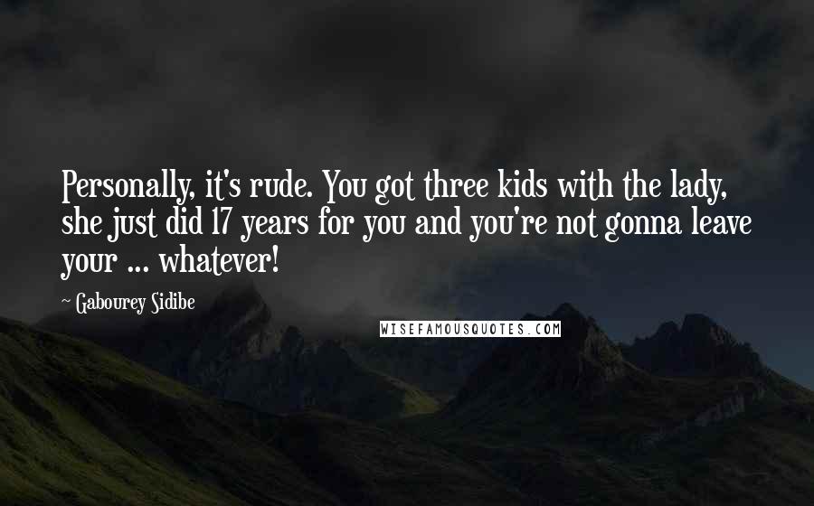 Gabourey Sidibe Quotes: Personally, it's rude. You got three kids with the lady, she just did 17 years for you and you're not gonna leave your ... whatever!