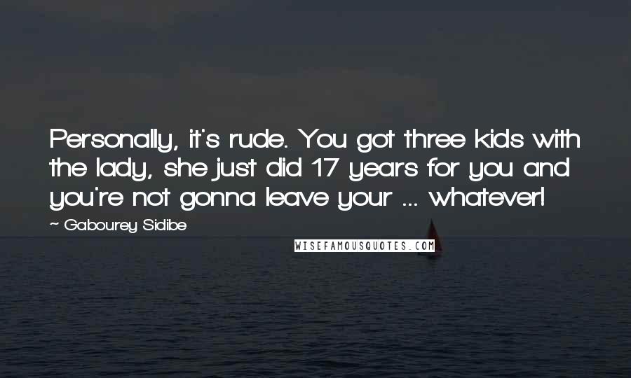 Gabourey Sidibe Quotes: Personally, it's rude. You got three kids with the lady, she just did 17 years for you and you're not gonna leave your ... whatever!