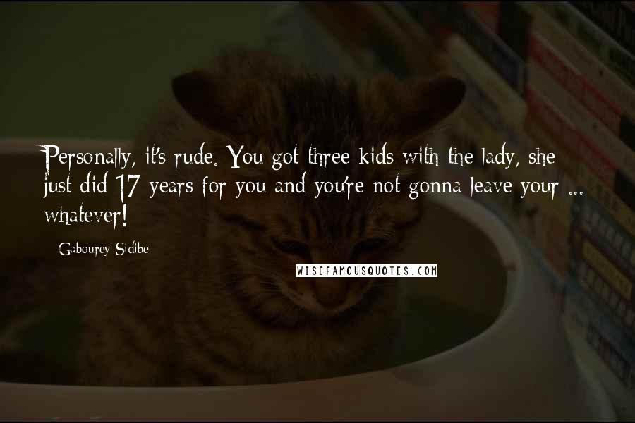 Gabourey Sidibe Quotes: Personally, it's rude. You got three kids with the lady, she just did 17 years for you and you're not gonna leave your ... whatever!