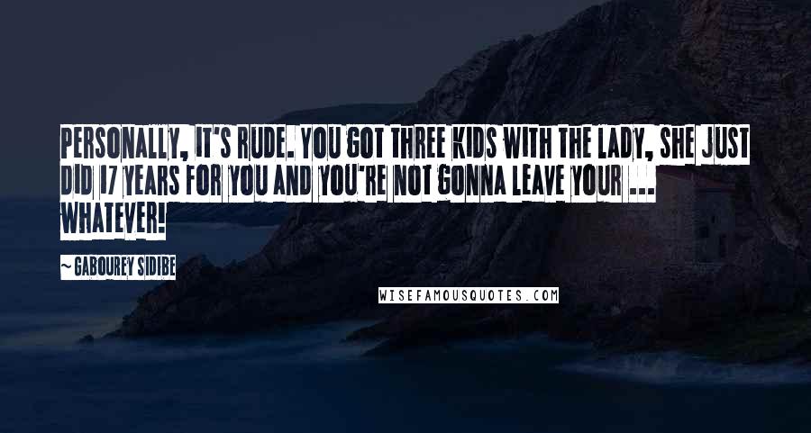 Gabourey Sidibe Quotes: Personally, it's rude. You got three kids with the lady, she just did 17 years for you and you're not gonna leave your ... whatever!