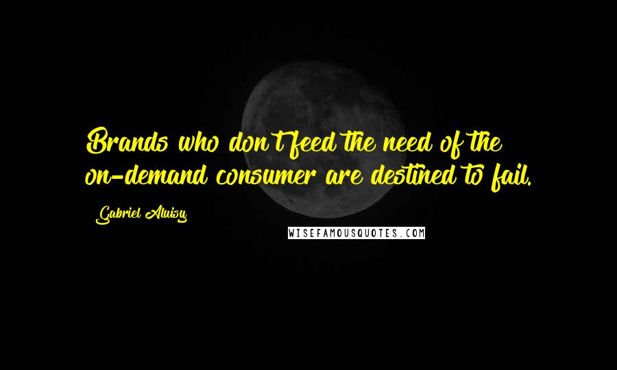 Gabriel Aluisy Quotes: Brands who don't feed the need of the on-demand consumer are destined to fail.