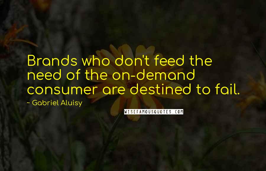 Gabriel Aluisy Quotes: Brands who don't feed the need of the on-demand consumer are destined to fail.