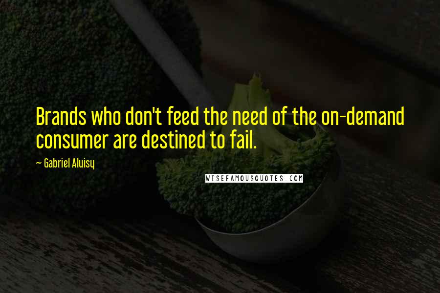 Gabriel Aluisy Quotes: Brands who don't feed the need of the on-demand consumer are destined to fail.