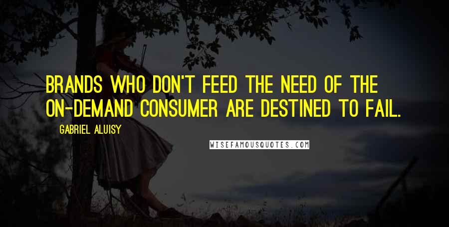 Gabriel Aluisy Quotes: Brands who don't feed the need of the on-demand consumer are destined to fail.