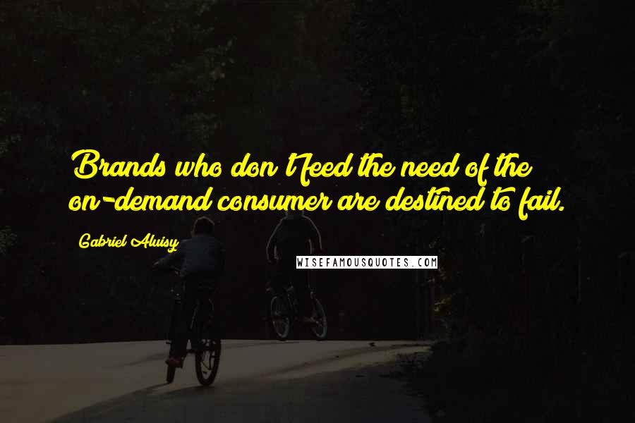 Gabriel Aluisy Quotes: Brands who don't feed the need of the on-demand consumer are destined to fail.