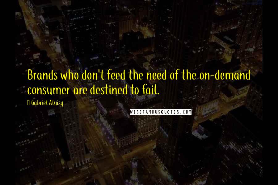 Gabriel Aluisy Quotes: Brands who don't feed the need of the on-demand consumer are destined to fail.