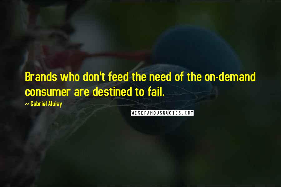 Gabriel Aluisy Quotes: Brands who don't feed the need of the on-demand consumer are destined to fail.