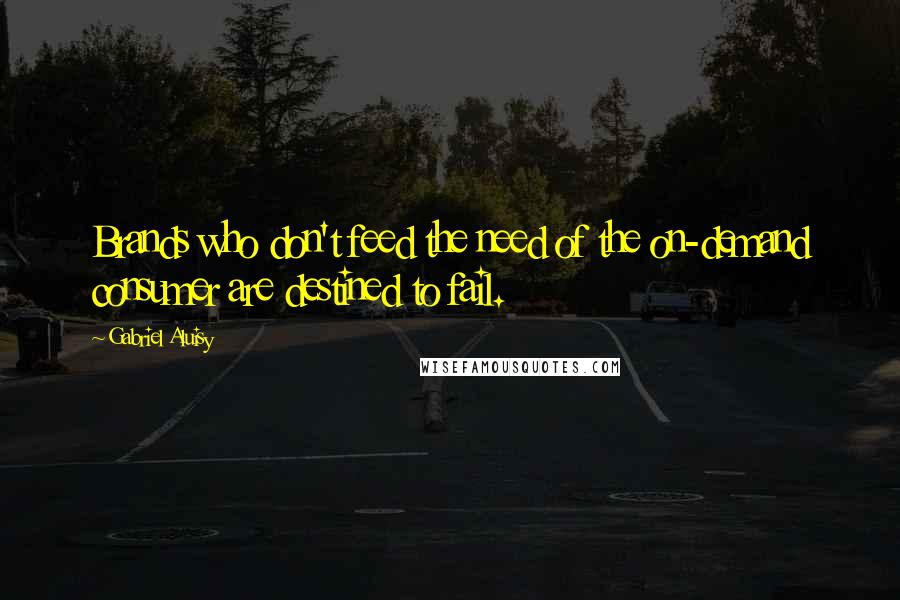 Gabriel Aluisy Quotes: Brands who don't feed the need of the on-demand consumer are destined to fail.