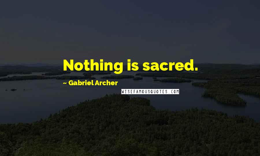 Gabriel Archer Quotes: Nothing is sacred.