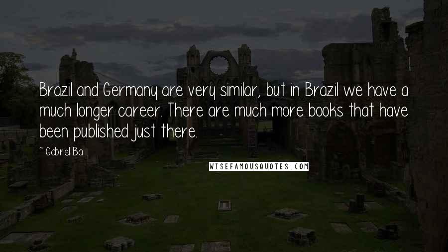 Gabriel Ba Quotes: Brazil and Germany are very similar, but in Brazil we have a much longer career. There are much more books that have been published just there.