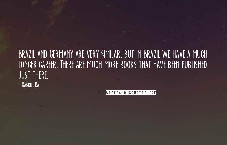 Gabriel Ba Quotes: Brazil and Germany are very similar, but in Brazil we have a much longer career. There are much more books that have been published just there.