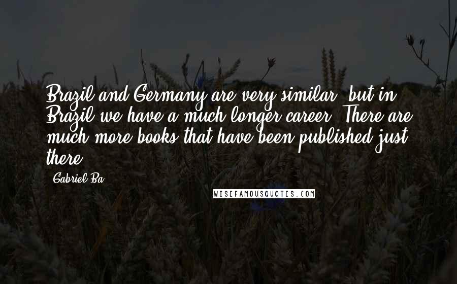 Gabriel Ba Quotes: Brazil and Germany are very similar, but in Brazil we have a much longer career. There are much more books that have been published just there.