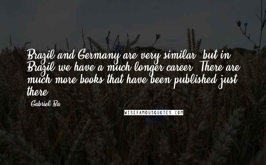 Gabriel Ba Quotes: Brazil and Germany are very similar, but in Brazil we have a much longer career. There are much more books that have been published just there.