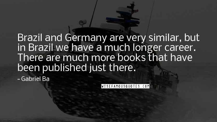 Gabriel Ba Quotes: Brazil and Germany are very similar, but in Brazil we have a much longer career. There are much more books that have been published just there.