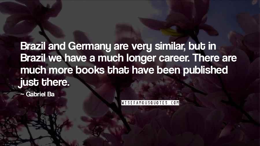 Gabriel Ba Quotes: Brazil and Germany are very similar, but in Brazil we have a much longer career. There are much more books that have been published just there.