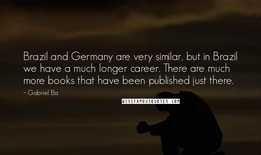 Gabriel Ba Quotes: Brazil and Germany are very similar, but in Brazil we have a much longer career. There are much more books that have been published just there.