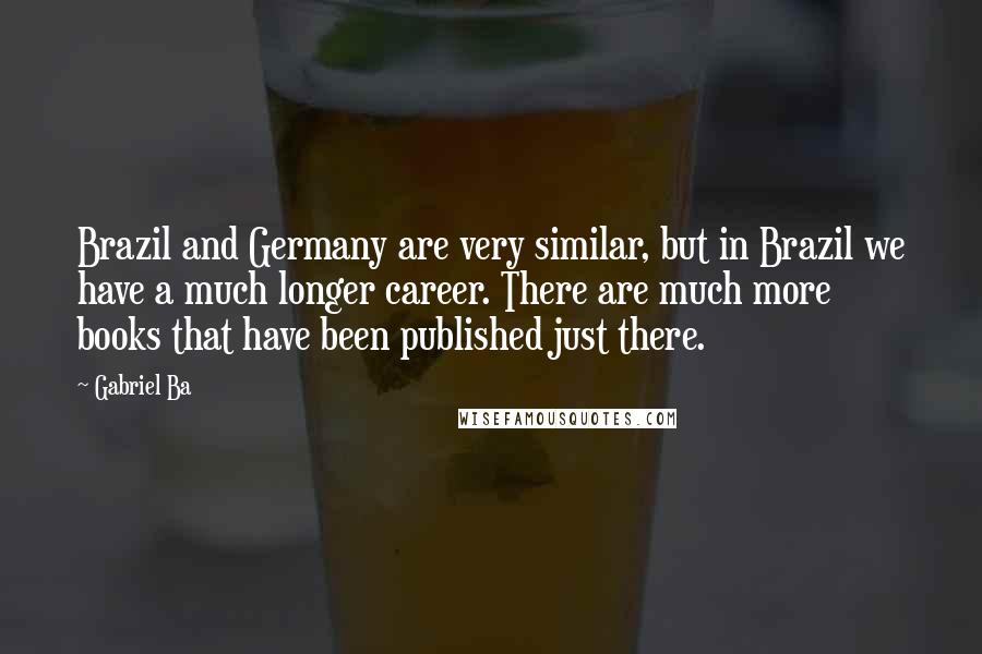 Gabriel Ba Quotes: Brazil and Germany are very similar, but in Brazil we have a much longer career. There are much more books that have been published just there.