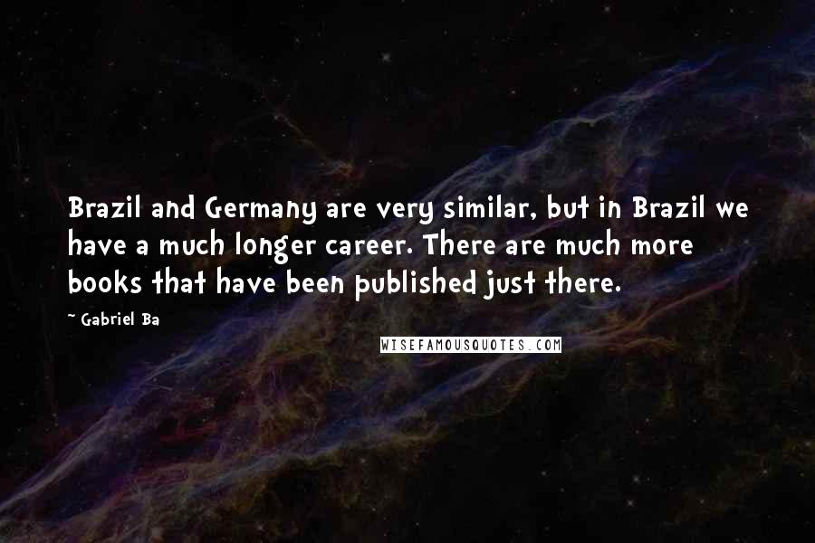 Gabriel Ba Quotes: Brazil and Germany are very similar, but in Brazil we have a much longer career. There are much more books that have been published just there.