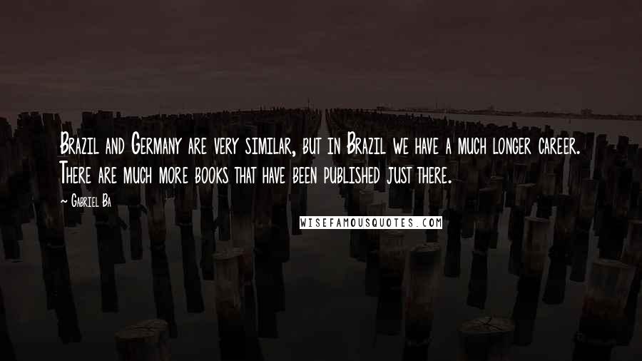 Gabriel Ba Quotes: Brazil and Germany are very similar, but in Brazil we have a much longer career. There are much more books that have been published just there.