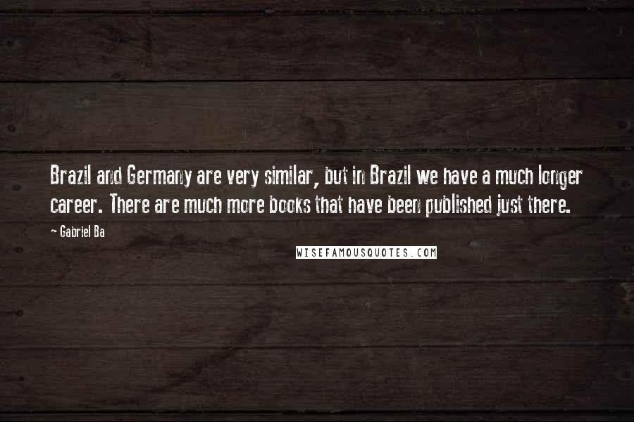 Gabriel Ba Quotes: Brazil and Germany are very similar, but in Brazil we have a much longer career. There are much more books that have been published just there.