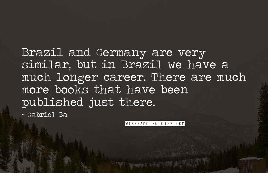 Gabriel Ba Quotes: Brazil and Germany are very similar, but in Brazil we have a much longer career. There are much more books that have been published just there.