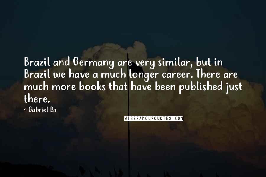 Gabriel Ba Quotes: Brazil and Germany are very similar, but in Brazil we have a much longer career. There are much more books that have been published just there.