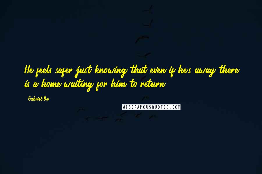 Gabriel Ba Quotes: He feels safer just knowing that even if he's away there is a home waiting for him to return.