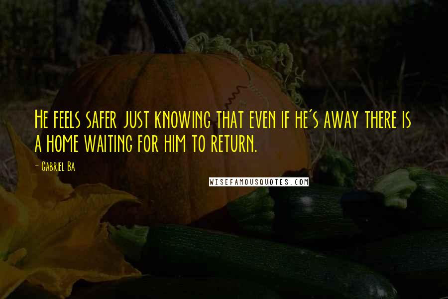 Gabriel Ba Quotes: He feels safer just knowing that even if he's away there is a home waiting for him to return.