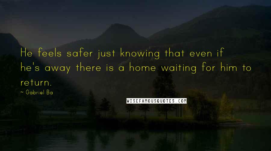 Gabriel Ba Quotes: He feels safer just knowing that even if he's away there is a home waiting for him to return.