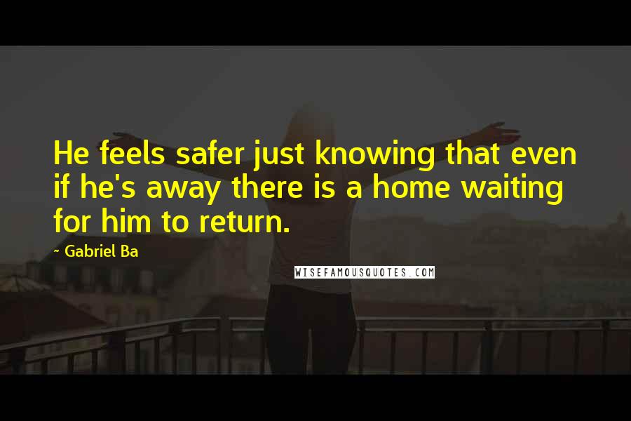 Gabriel Ba Quotes: He feels safer just knowing that even if he's away there is a home waiting for him to return.