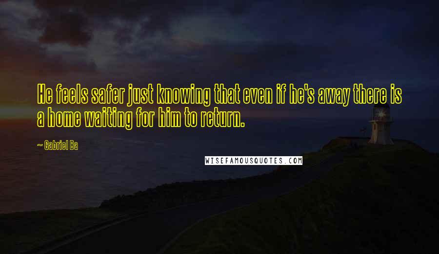 Gabriel Ba Quotes: He feels safer just knowing that even if he's away there is a home waiting for him to return.