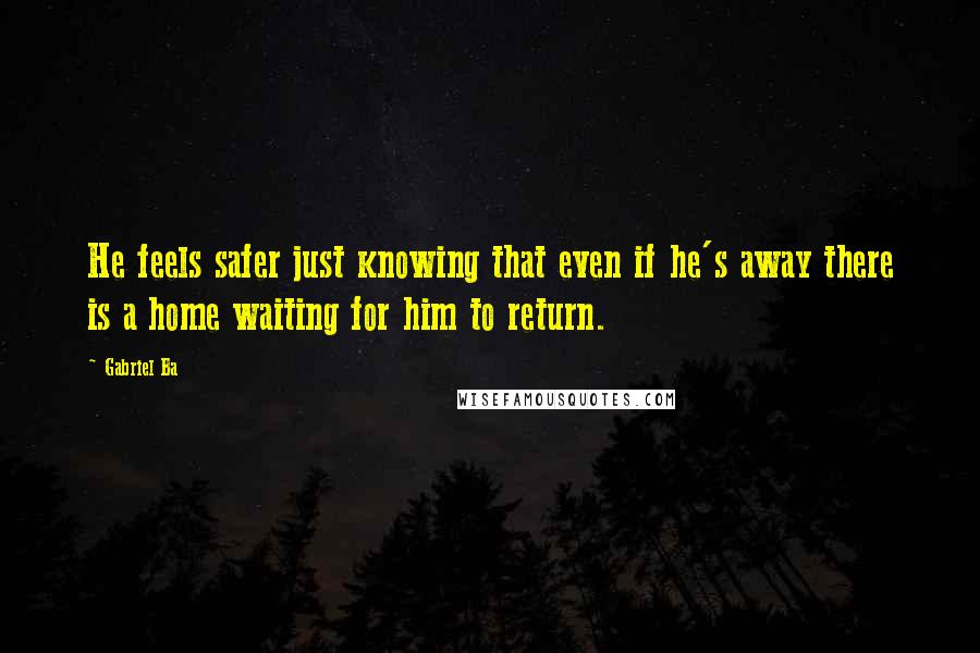 Gabriel Ba Quotes: He feels safer just knowing that even if he's away there is a home waiting for him to return.