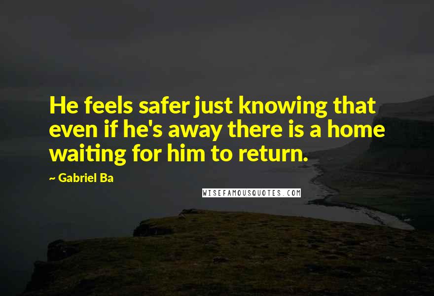 Gabriel Ba Quotes: He feels safer just knowing that even if he's away there is a home waiting for him to return.