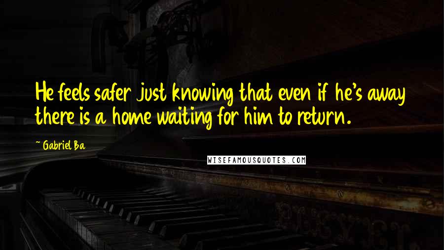 Gabriel Ba Quotes: He feels safer just knowing that even if he's away there is a home waiting for him to return.