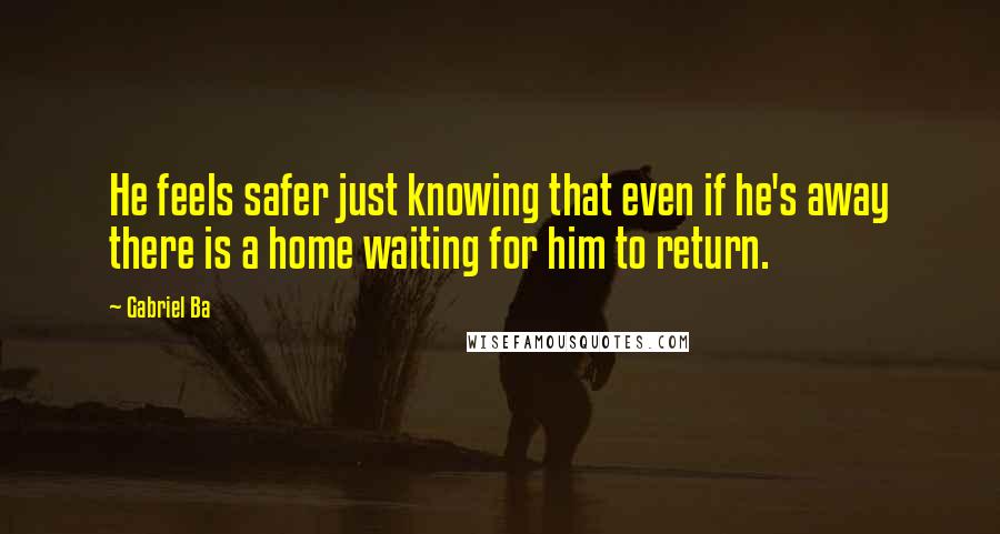 Gabriel Ba Quotes: He feels safer just knowing that even if he's away there is a home waiting for him to return.