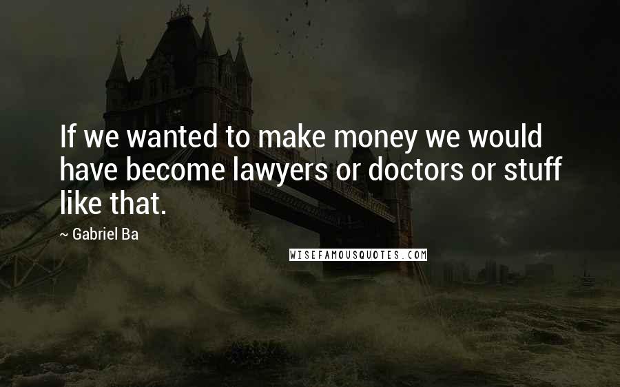 Gabriel Ba Quotes: If we wanted to make money we would have become lawyers or doctors or stuff like that.