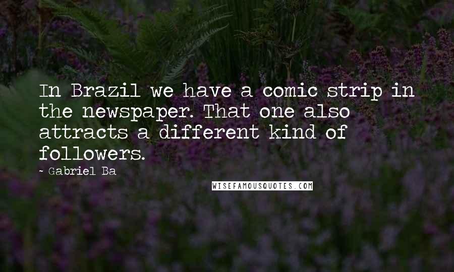 Gabriel Ba Quotes: In Brazil we have a comic strip in the newspaper. That one also attracts a different kind of followers.