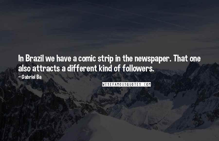 Gabriel Ba Quotes: In Brazil we have a comic strip in the newspaper. That one also attracts a different kind of followers.