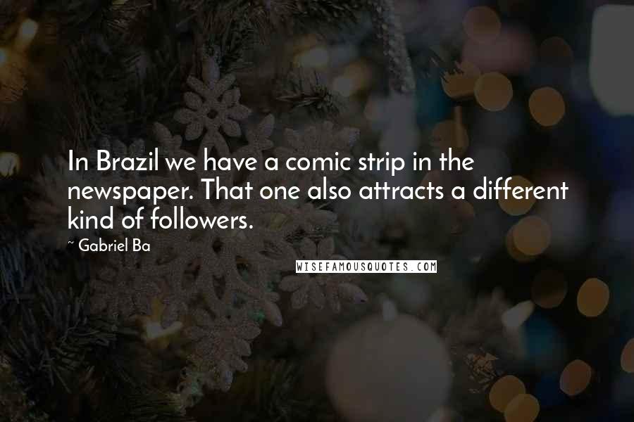 Gabriel Ba Quotes: In Brazil we have a comic strip in the newspaper. That one also attracts a different kind of followers.